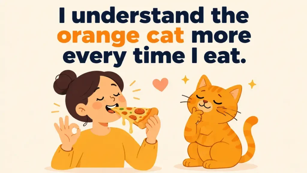 I understand the orange cat more every timae I eat.
