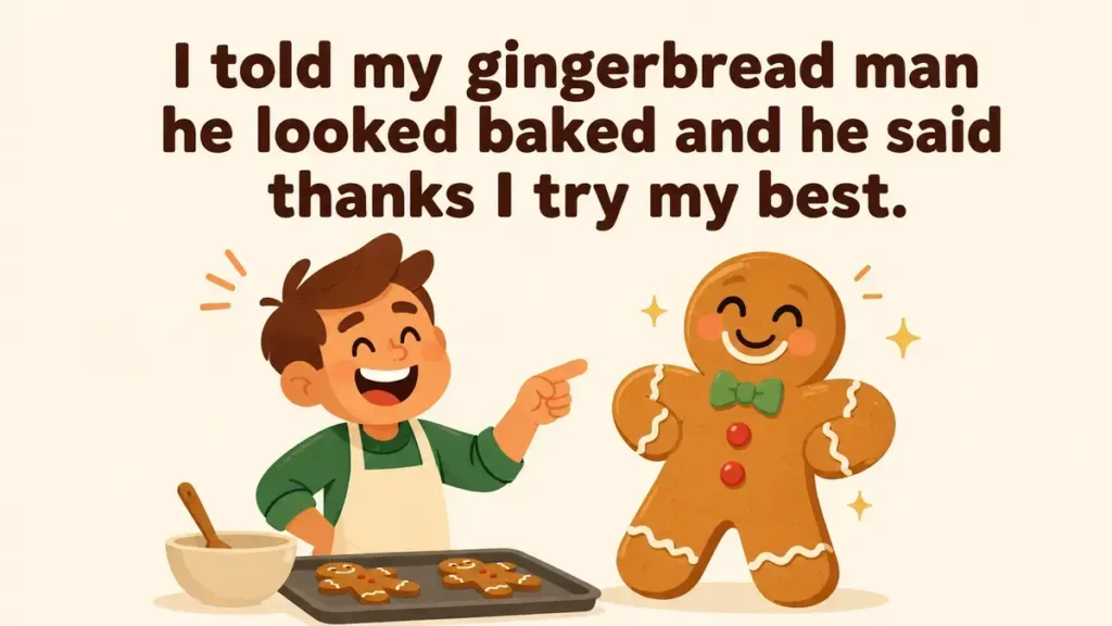 I told my gingerbread man he looked baked and he said thanks I try my best.