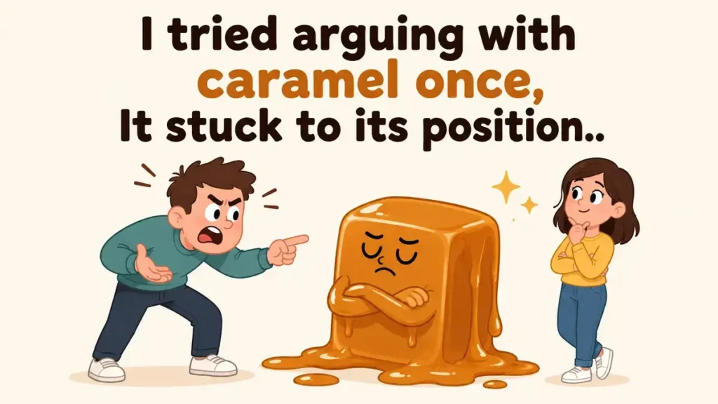 I tried arguing with caramel once, It stuck to its position.