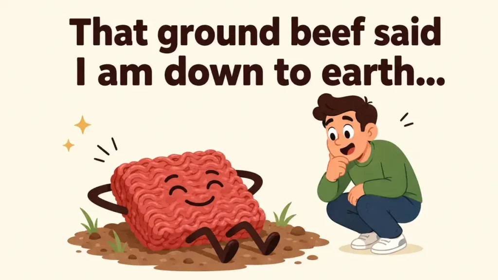 That ground beef said I am down to earth.